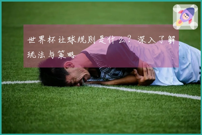 世界杯让球规则是什么？深入了解玩法与策略