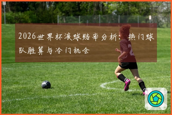 2026世界杯滚球赔率分析：热门球队胜算与冷门机会