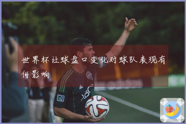 世界杯让球盘口变化对球队表现有何影响