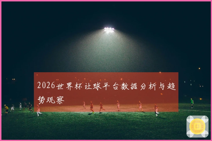 2026世界杯让球平台数据分析与趋势观察