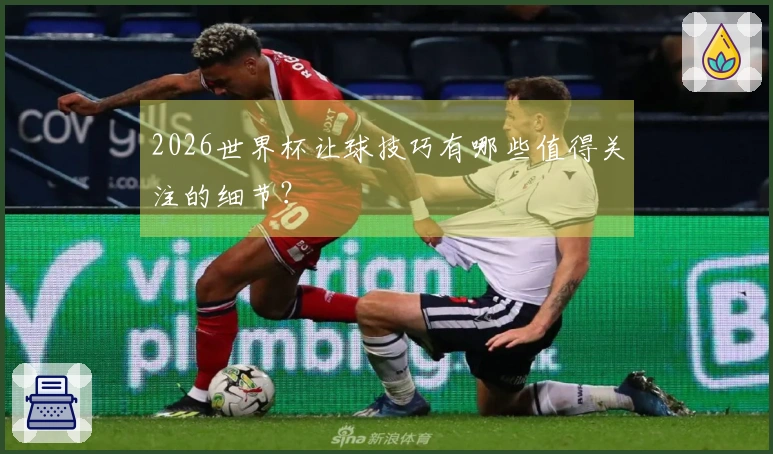 2026世界杯让球技巧有哪些值得关注的细节？