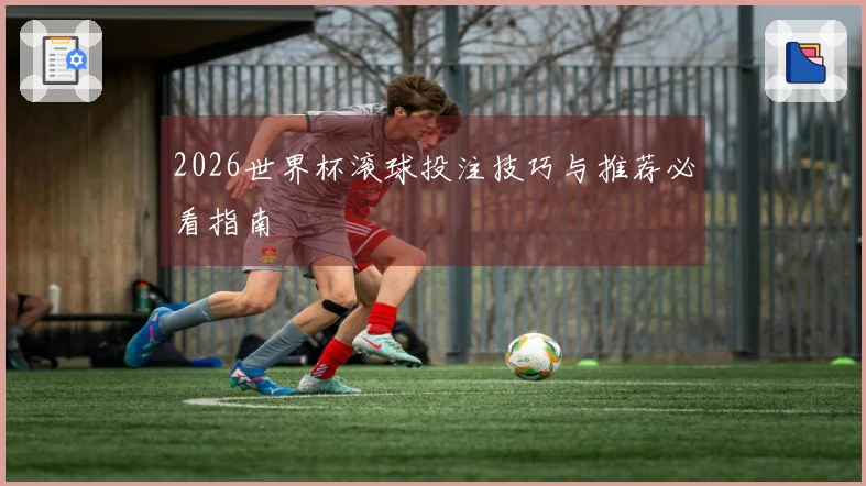 2026世界杯滚球投注技巧与推荐必看指南
