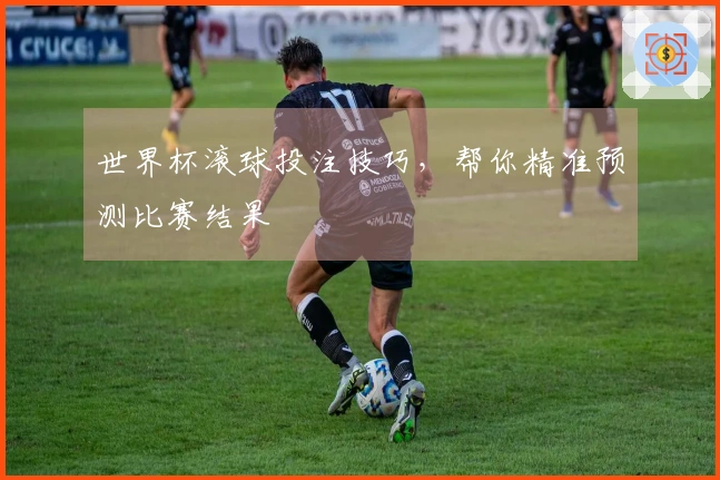 世界杯滚球投注技巧，帮你精准预测比赛结果