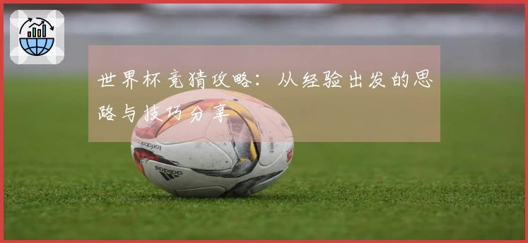 世界杯竞猜攻略：从经验出发的思路与技巧分享