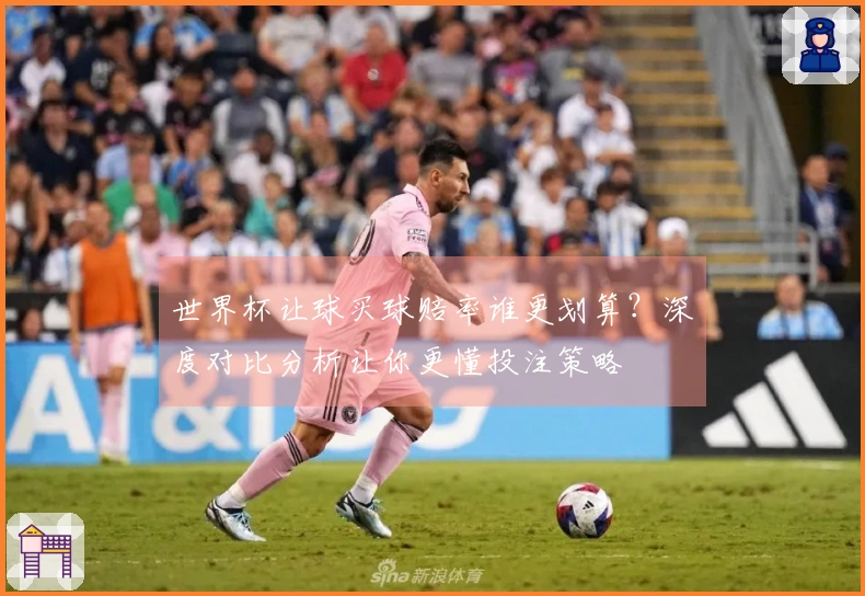 世界杯让球买球赔率谁更划算？深度对比分析让你更懂投注策略