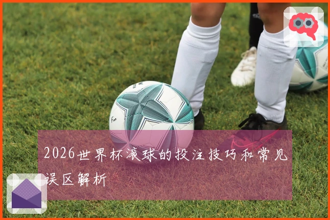 2026世界杯滚球的投注技巧和常见误区解析