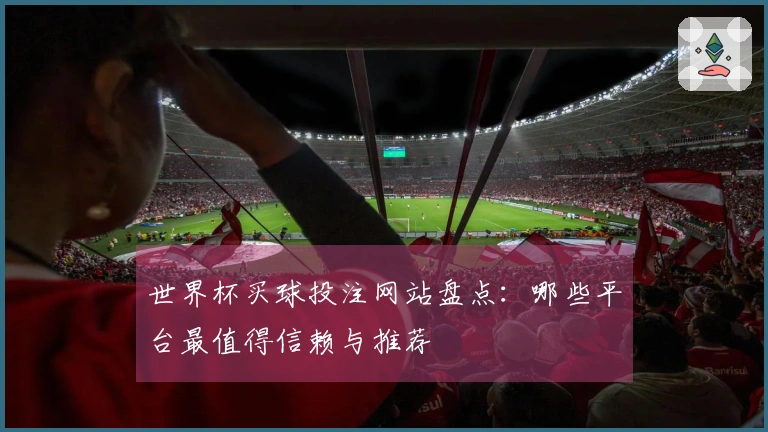 世界杯买球投注网站盘点：哪些平台最值得信赖与推荐