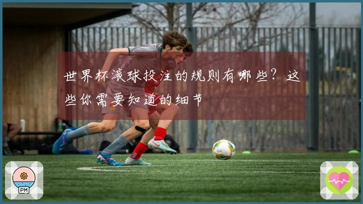 世界杯滚球投注的规则有哪些？这些你需要知道的细节
