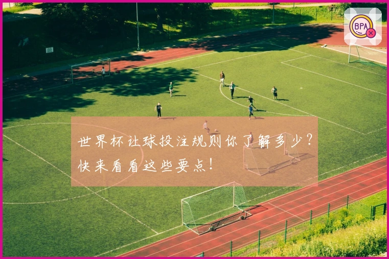 世界杯让球投注规则你了解多少？快来看看这些要点！