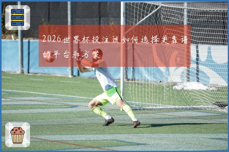 2026世界杯投注该如何选择更靠谱的平台和方案