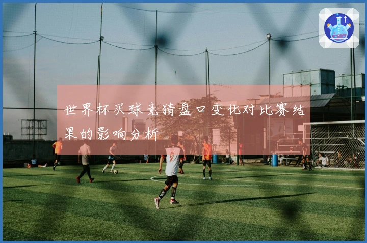 世界杯买球竞猜盘口变化对比赛结果的影响分析
